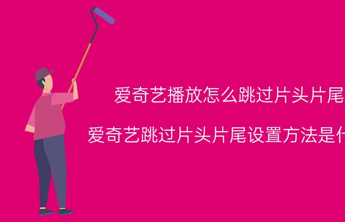 爱奇艺播放怎么跳过片头片尾 爱奇艺跳过片头片尾设置方法是什么？